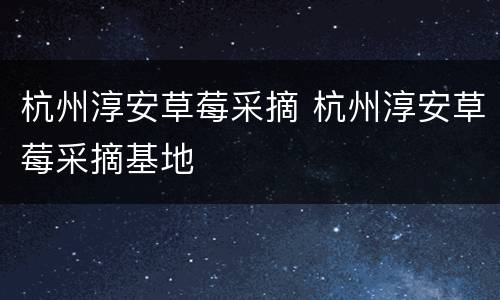 杭州淳安草莓采摘 杭州淳安草莓采摘基地