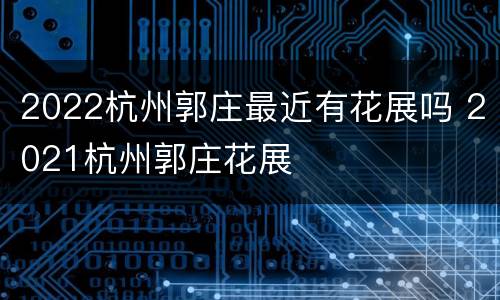 2022杭州郭庄最近有花展吗 2021杭州郭庄花展