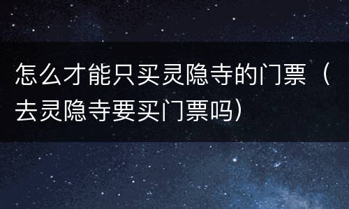 怎么才能只买灵隐寺的门票（去灵隐寺要买门票吗）