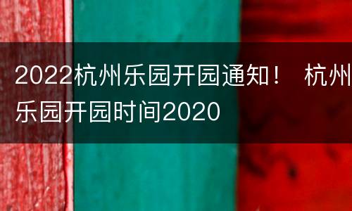 2022杭州乐园开园通知！ 杭州乐园开园时间2020