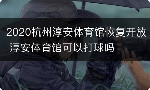 2020杭州淳安体育馆恢复开放 淳安体育馆可以打球吗
