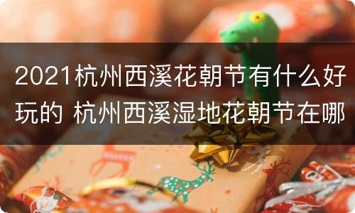 2021杭州西溪花朝节有什么好玩的 杭州西溪湿地花朝节在哪个区域