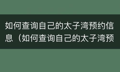 如何查询自己的太子湾预约信息（如何查询自己的太子湾预约信息呢）
