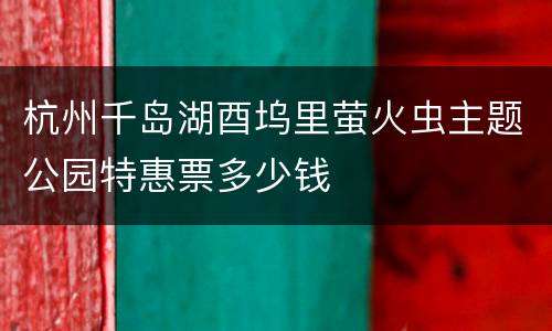 杭州千岛湖酉坞里萤火虫主题公园特惠票多少钱