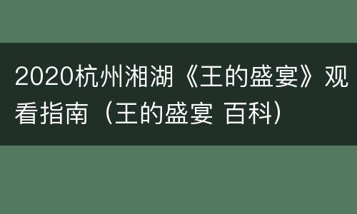 2020杭州湘湖《王的盛宴》观看指南（王的盛宴 百科）