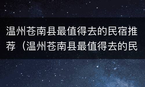 温州苍南县最值得去的民宿推荐（温州苍南县最值得去的民宿推荐一下）