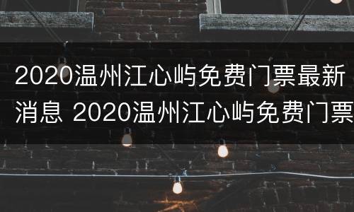 2020温州江心屿免费门票最新消息 2020温州江心屿免费门票最新消息查询
