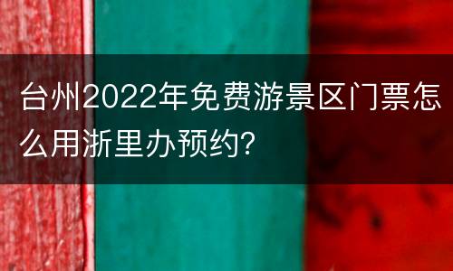 台州2022年免费游景区门票怎么用浙里办预约？