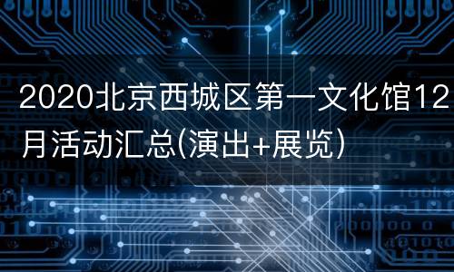 2020北京西城区第一文化馆12月活动汇总(演出+展览)