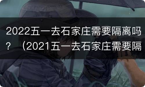 2022五一去石家庄需要隔离吗？（2021五一去石家庄需要隔离吗）