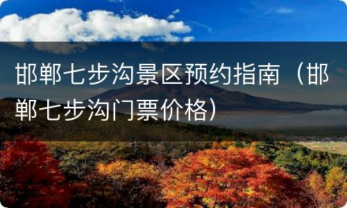 邯郸七步沟景区预约指南（邯郸七步沟门票价格）
