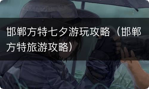 邯郸方特七夕游玩攻略（邯郸方特旅游攻略）
