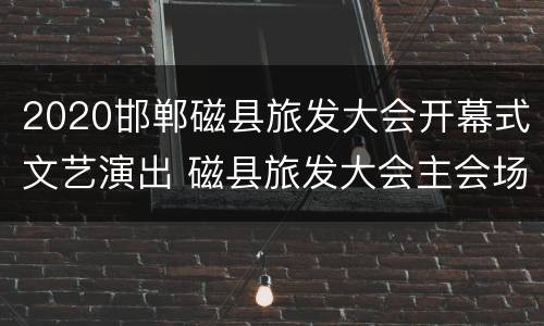 2020邯郸磁县旅发大会开幕式文艺演出 磁县旅发大会主会场