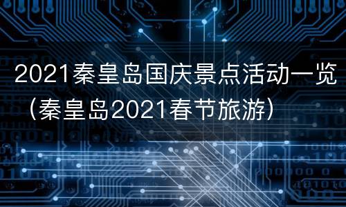 2021秦皇岛国庆景点活动一览（秦皇岛2021春节旅游）