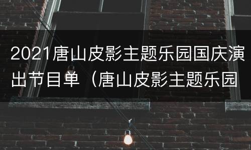2021唐山皮影主题乐园国庆演出节目单（唐山皮影主题乐园周一开园吗）