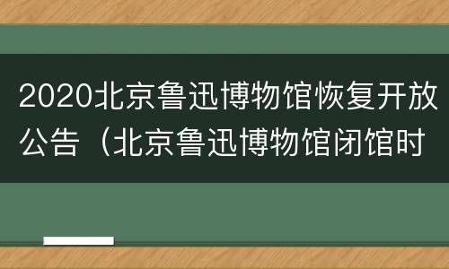 2020北京鲁迅博物馆恢复开放公告（北京鲁迅博物馆闭馆时间）