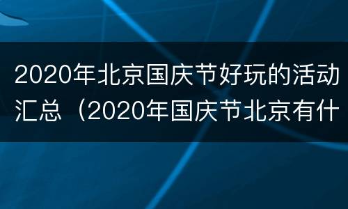 2020年北京国庆节好玩的活动汇总（2020年国庆节北京有什么活动）