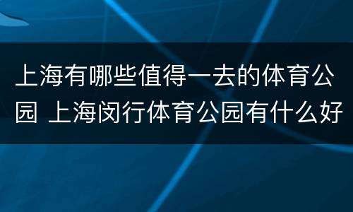 上海有哪些值得一去的体育公园 上海闵行体育公园有什么好玩的