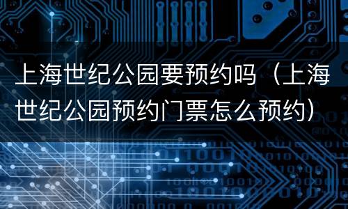 上海世纪公园要预约吗（上海世纪公园预约门票怎么预约）