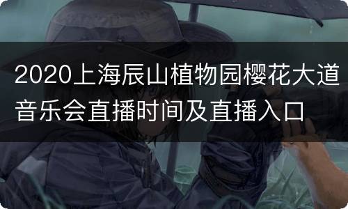 2020上海辰山植物园樱花大道音乐会直播时间及直播入口