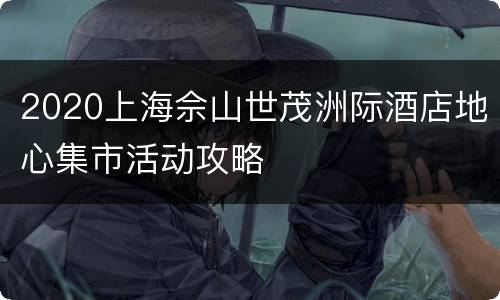 2020上海佘山世茂洲际酒店地心集市活动攻略