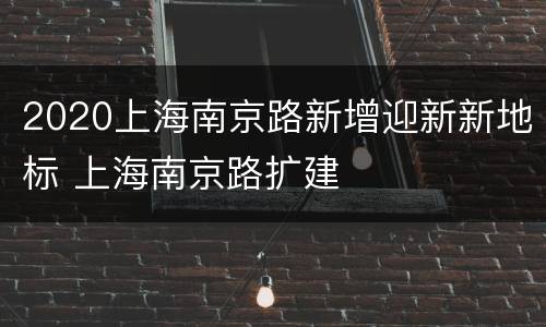 2020上海南京路新增迎新新地标 上海南京路扩建