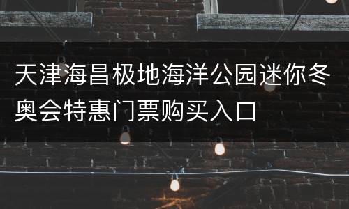 天津海昌极地海洋公园迷你冬奥会特惠门票购买入口