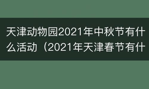 天津动物园2021年中秋节有什么活动（2021年天津春节有什么活动）