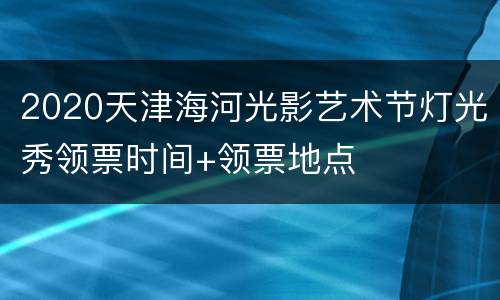 2020天津海河光影艺术节灯光秀领票时间+领票地点