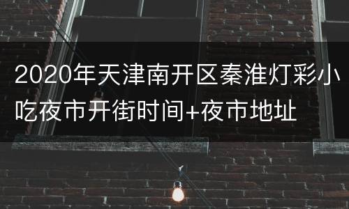 2020年天津南开区秦淮灯彩小吃夜市开街时间+夜市地址