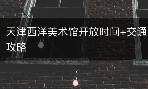 天津西洋美术馆开放时间+交通攻略