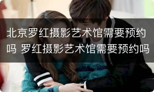 北京罗红摄影艺术馆需要预约吗 罗红摄影艺术馆需要预约吗?