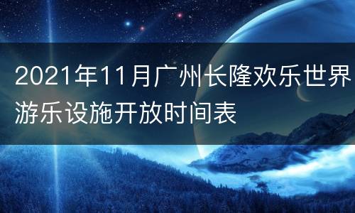2021年11月广州长隆欢乐世界游乐设施开放时间表