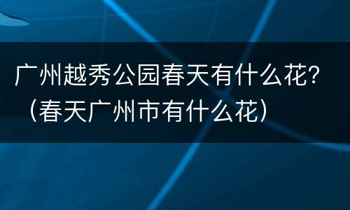 广州越秀公园春天有什么花？（春天广州市有什么花）