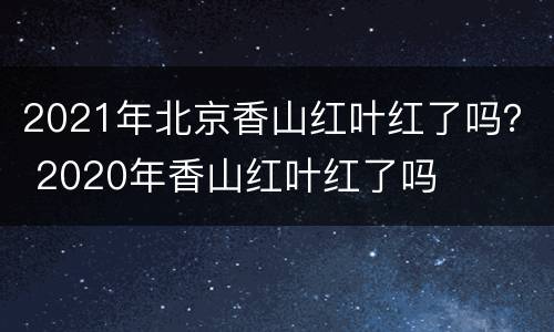 2021年北京香山红叶红了吗？ 2020年香山红叶红了吗