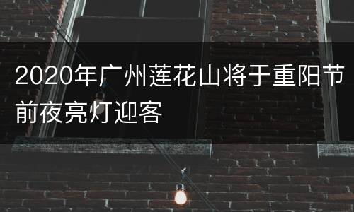 2020年广州莲花山将于重阳节前夜亮灯迎客
