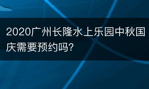 2020广州长隆水上乐园中秋国庆需要预约吗？