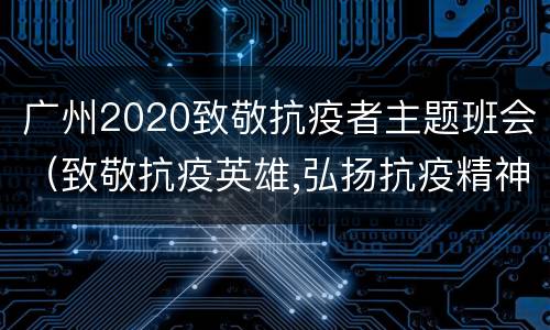 广州2020致敬抗疫者主题班会（致敬抗疫英雄,弘扬抗疫精神主题班会）