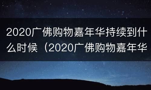 2020广佛购物嘉年华持续到什么时候（2020广佛购物嘉年华持续到什么时候了）