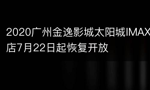 2020广州金逸影城太阳城IMAX店7月22日起恢复开放