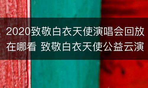 2020致敬白衣天使演唱会回放在哪看 致敬白衣天使公益云演唱会回放