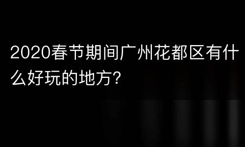 2020春节期间广州花都区有什么好玩的地方？