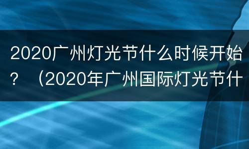 2020广州灯光节什么时候开始？（2020年广州国际灯光节什么时候开始）