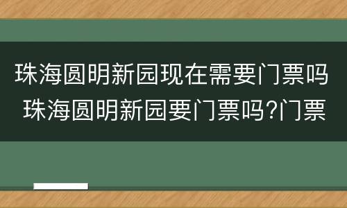珠海圆明新园现在需要门票吗 珠海圆明新园要门票吗?门票价格是多少钱?