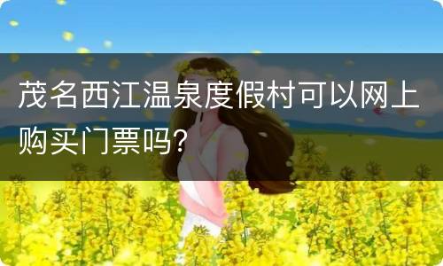 茂名西江温泉度假村可以网上购买门票吗？