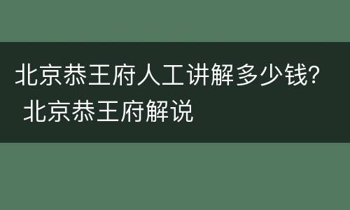 北京恭王府人工讲解多少钱？ 北京恭王府解说