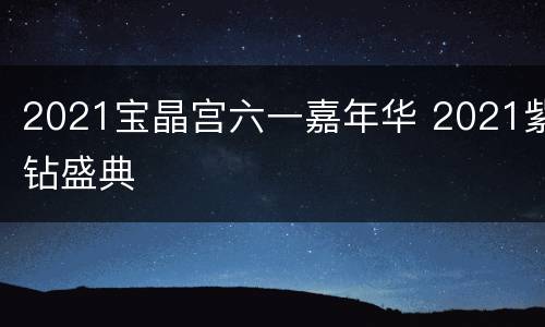 2021宝晶宫六一嘉年华 2021紫钻盛典
