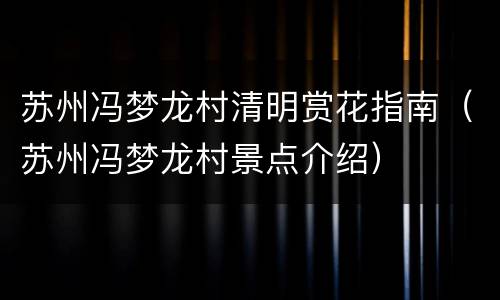 苏州冯梦龙村清明赏花指南（苏州冯梦龙村景点介绍）