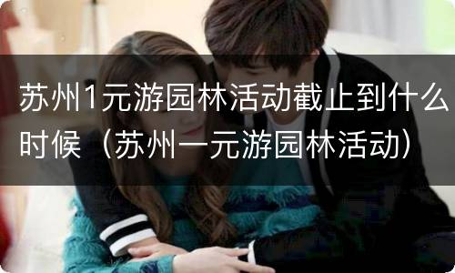 苏州1元游园林活动截止到什么时候（苏州一元游园林活动）