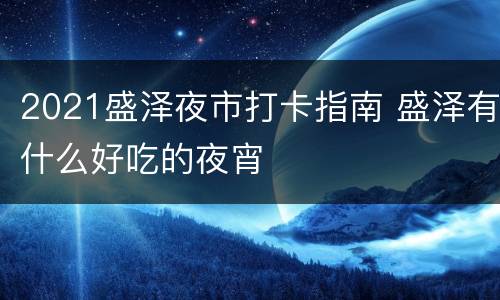 2021盛泽夜市打卡指南 盛泽有什么好吃的夜宵